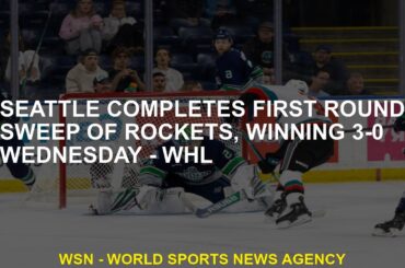 Seattle completes first round sweep of Rockets, winning 3-0 Wednesday - WHL