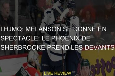 LHJMQ: Melanson se donne en spectacle; le Phoenix de Sherbrooke prend les devants